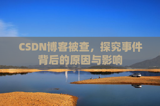 CSDN博客被查,探究事件背后的原因与影响