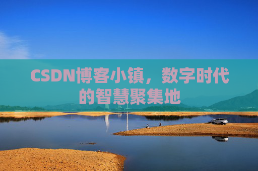 CSDN博客小镇，数字时代的智慧聚集地